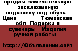 продам замечательную эксклюзивную подставку под обувь › Цена ­ 10 000 - Тюменская обл. Подарки и сувениры » Изделия ручной работы   